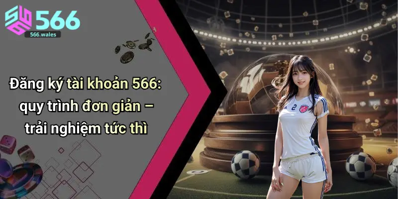 Đăng ký tài khoản 566: quy trình đơn giản – trải nghiệm tức thì