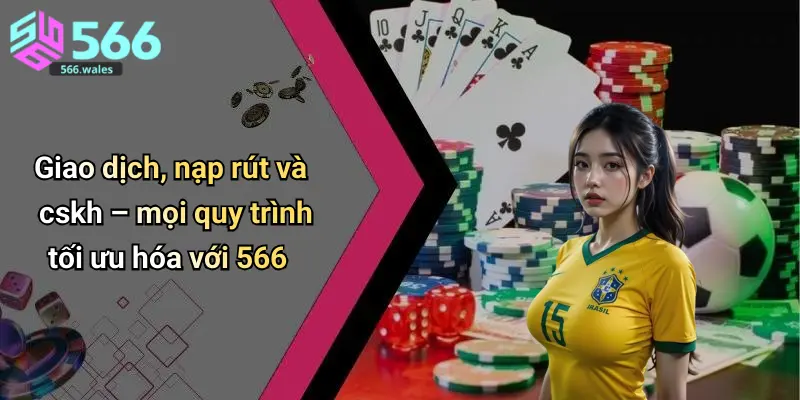 Giao dịch, nạp rút và cskh – mọi quy trình tối ưu hóa với 566