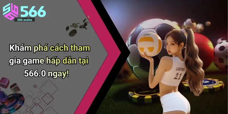 Khám phá cách tham gia game hấp dẫn tại 566 ngay!