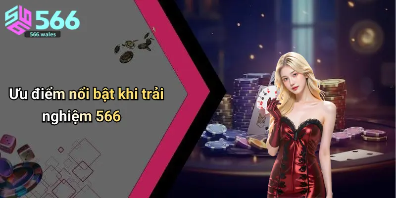 Ưu điểm nổi bật khi trải nghiệm 566
